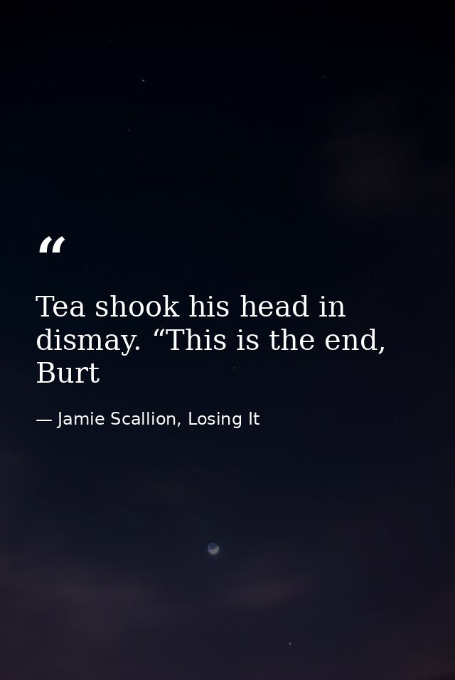 Tea shook his head in dismay. “This is the end, Burt — Jamie Scallion, Losing It