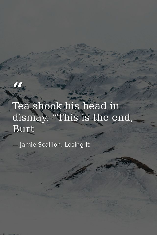 Tea shook his head in dismay. “This is the end, Burt — Jamie Scallion, Losing It