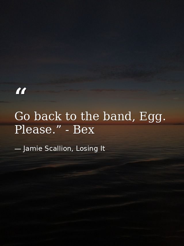 Go back to the band, Egg. Please.” - Bex — Jamie Scallion, Losing It