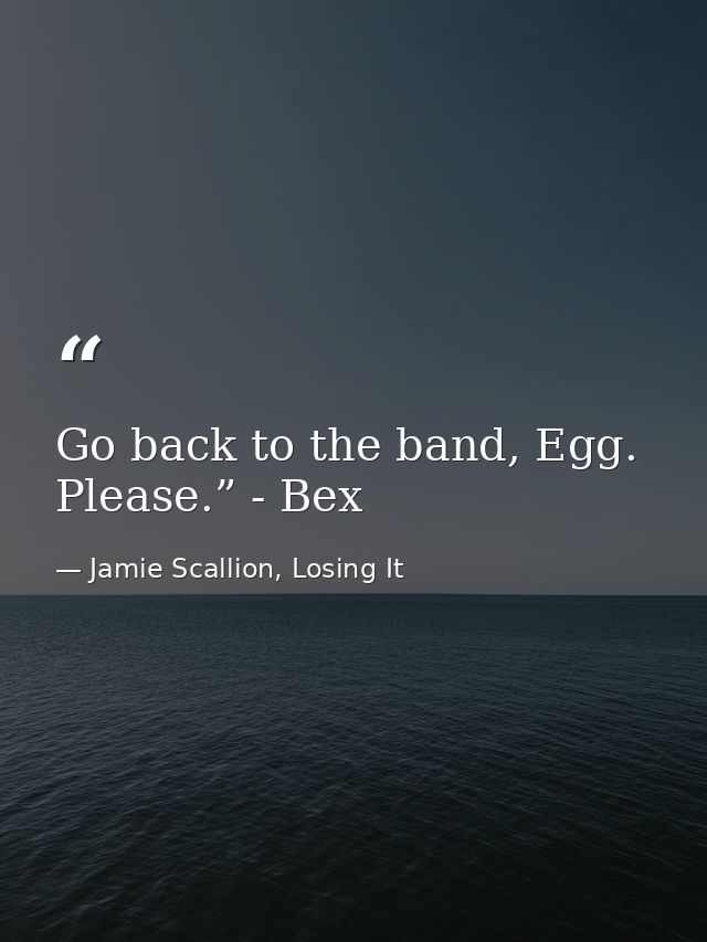Go back to the band, Egg. Please.” - Bex — Jamie Scallion, Losing It
