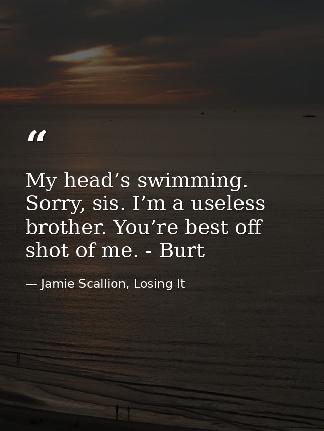 My head’s swimming. Sorry, sis. I’m a useless brother. You’re best off shot of me. - Burt — Jamie Scallion, Losing It