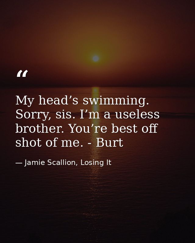 My head’s swimming. Sorry, sis. I’m a useless brother. You’re best off shot of me. - Burt — Jamie Scallion, Losing It