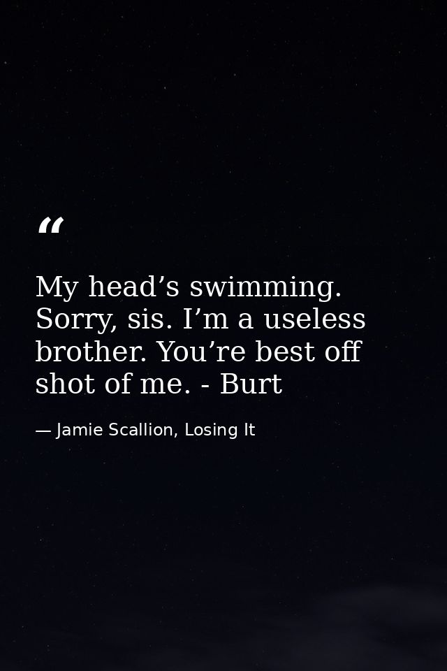 My head’s swimming. Sorry, sis. I’m a useless brother. You’re best off shot of me. - Burt — Jamie Scallion, Losing It