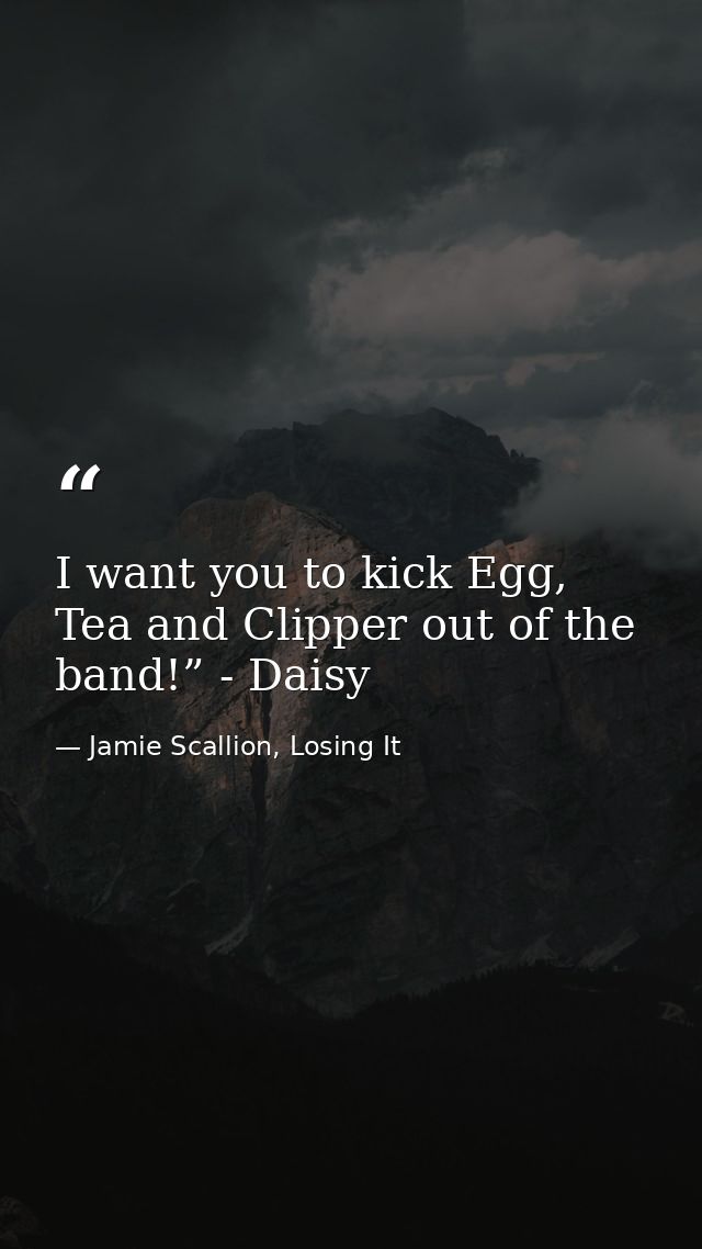 I want you to kick Egg, Tea and Clipper out of the band!” - Daisy — Jamie Scallion, Losing It