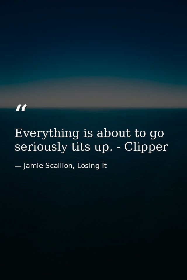 Everything is about to go seriously tits up. - Clipper — Jamie Scallion, Losing It