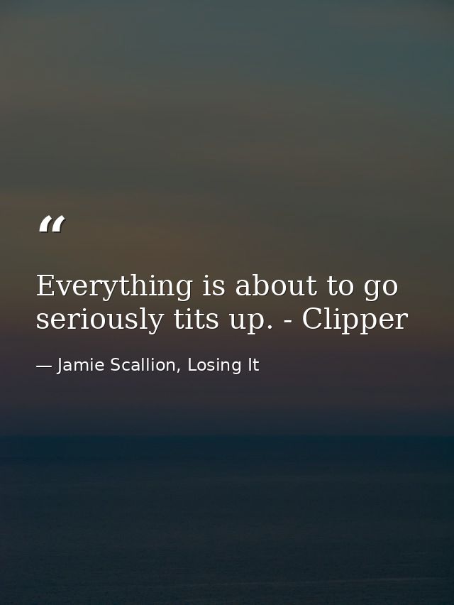 Everything is about to go seriously tits up. - Clipper — Jamie Scallion, Losing It