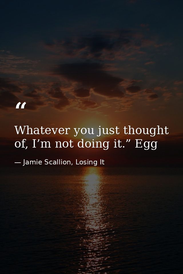 Whatever you just thought of, I’m not doing it.” Egg — Jamie Scallion, Losing It