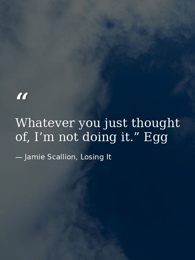 Whatever you just thought of, I’m not doing it.” Egg — Jamie Scallion, Losing It