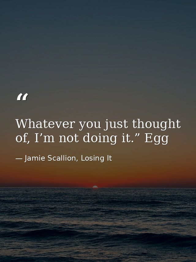 Whatever you just thought of, I’m not doing it.” Egg — Jamie Scallion, Losing It