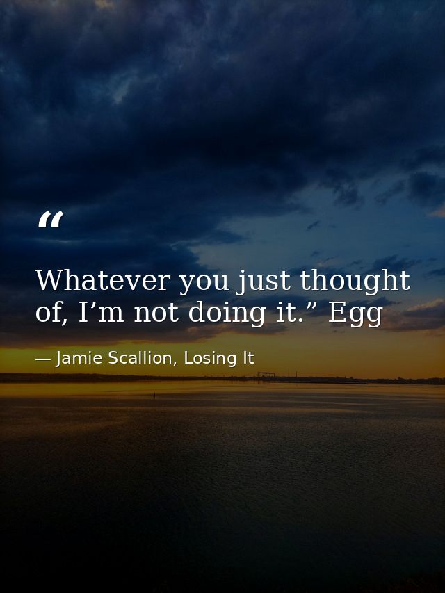 Whatever you just thought of, I’m not doing it.” Egg — Jamie Scallion, Losing It