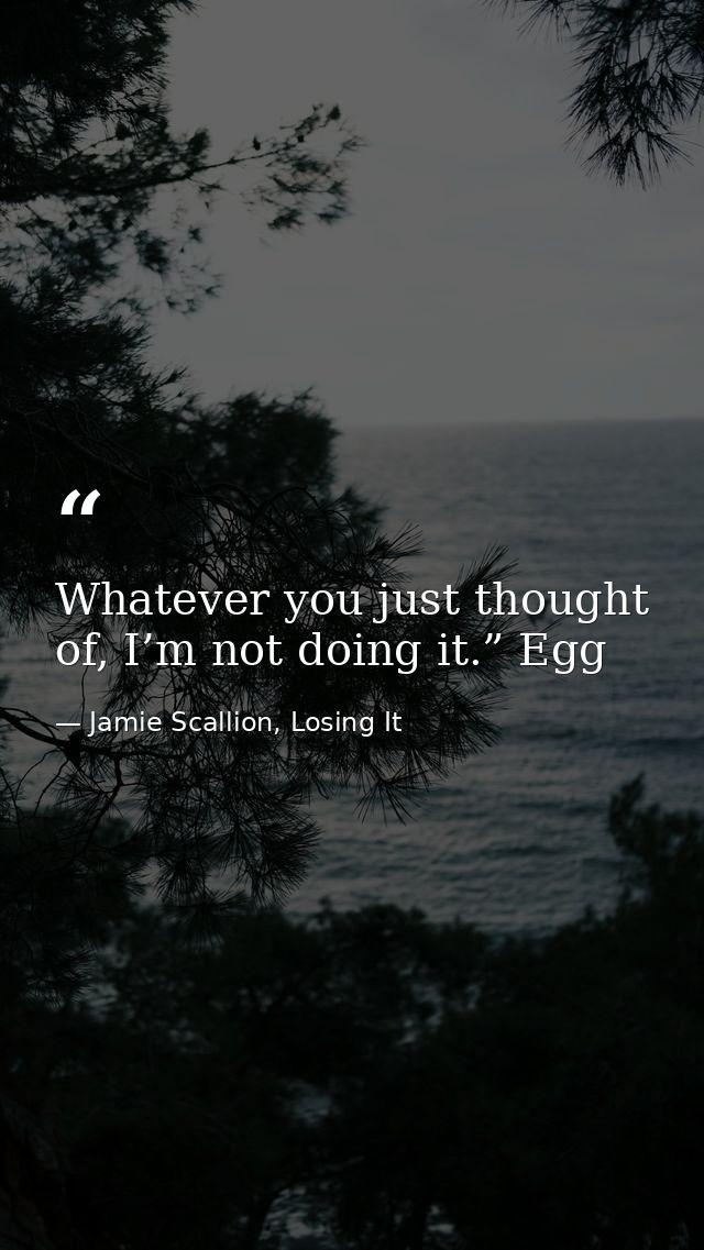 Whatever you just thought of, I’m not doing it.” Egg — Jamie Scallion, Losing It