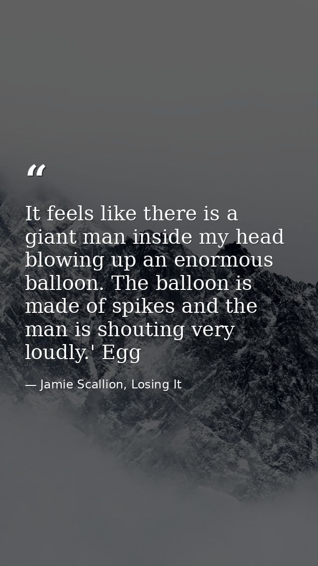 It feels like there is a giant man inside my head blowing up an enormous balloon. The balloon is made of spikes and the  — Jamie Scallion, Losing It