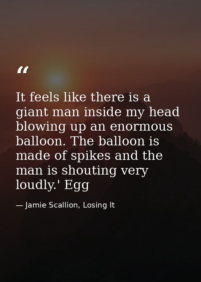 It feels like there is a giant man inside my head blowing up an enormous balloon. The balloon is made of spikes and the  — Jamie Scallion, Losing It