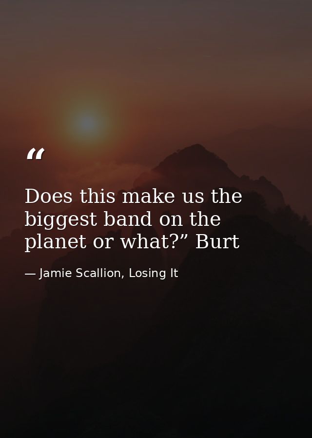 Does this make us the biggest band on the planet or what?” Burt — Jamie Scallion, Losing It