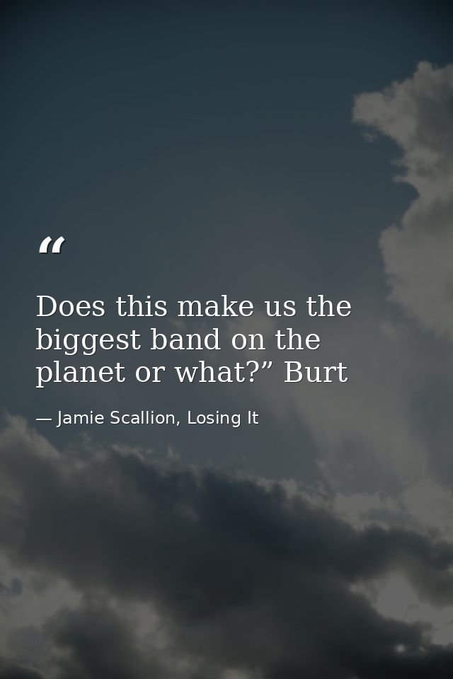 Does this make us the biggest band on the planet or what?” Burt — Jamie Scallion, Losing It