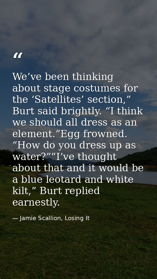 We’ve been thinking about stage costumes for the ‘Satellites’ section,” Burt said brightly. “I think we should all dress — Jamie Scallion, Losing It