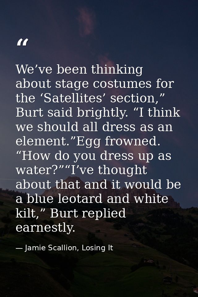 We’ve been thinking about stage costumes for the ‘Satellites’ section,” Burt said brightly. “I think we should all dress — Jamie Scallion, Losing It