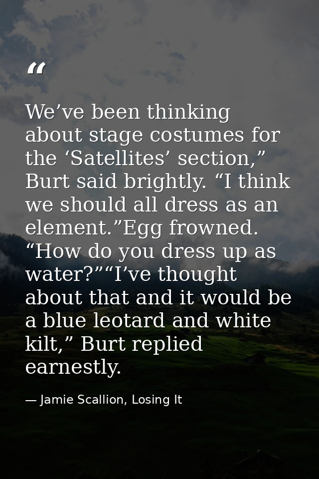 We’ve been thinking about stage costumes for the ‘Satellites’ section,” Burt said brightly. “I think we should all dress — Jamie Scallion, Losing It