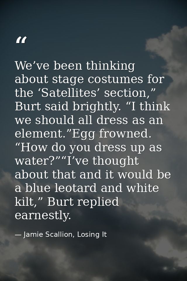 We’ve been thinking about stage costumes for the ‘Satellites’ section,” Burt said brightly. “I think we should all dress — Jamie Scallion, Losing It