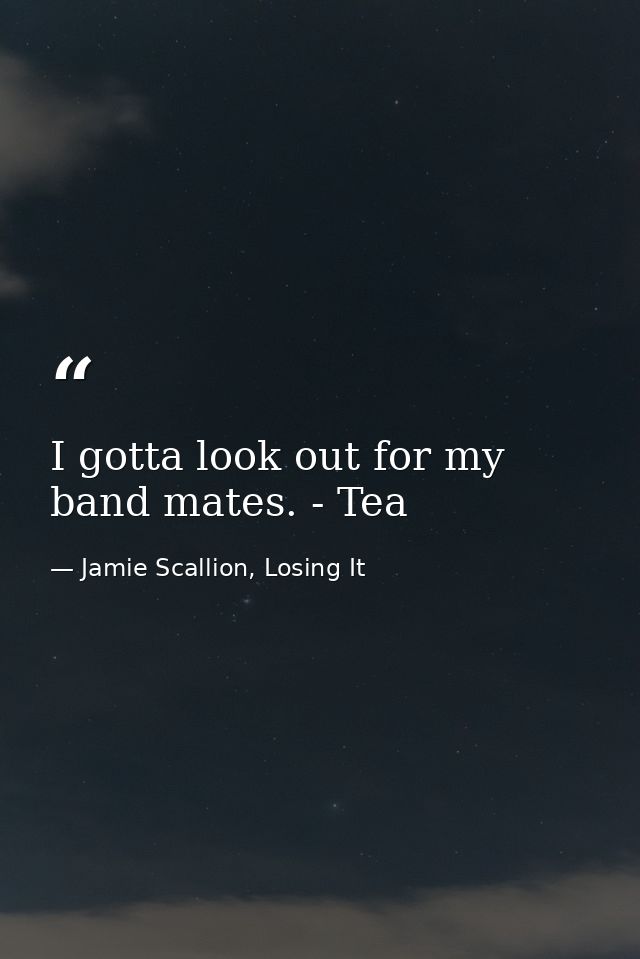 I gotta look out for my band mates. - Tea — Jamie Scallion, Losing It