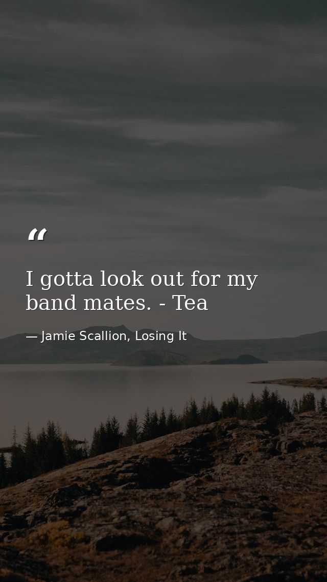 I gotta look out for my band mates. - Tea — Jamie Scallion, Losing It