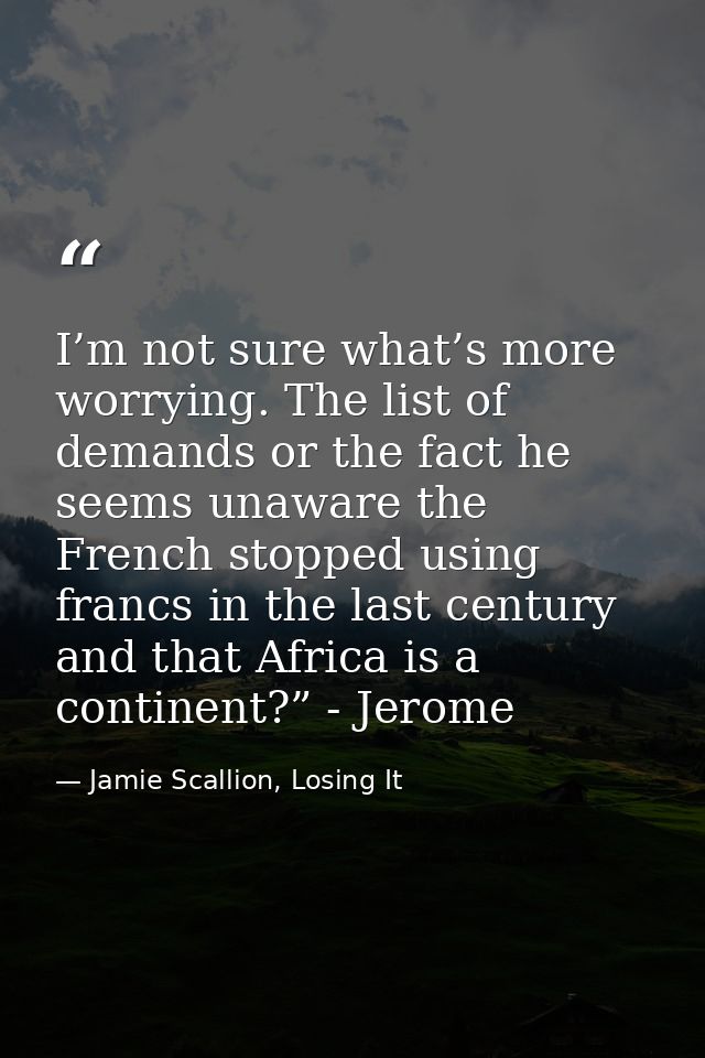 I’m not sure what’s more worrying. The list of demands or the fact he seems unaware the French stopped using francs in t — Jamie Scallion, Losing It