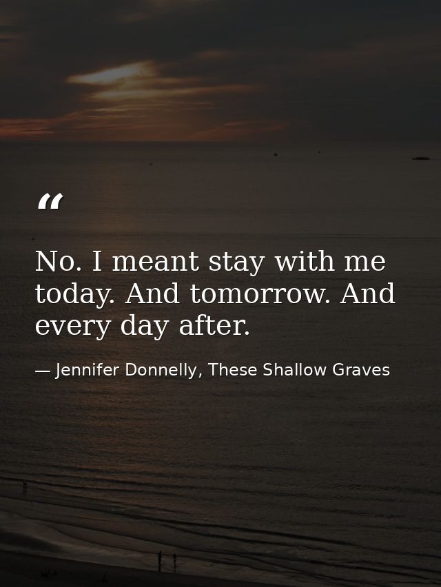 No. I meant stay with me today. And tomorrow. And every day after. — Jennifer Donnelly, These Shallow Graves