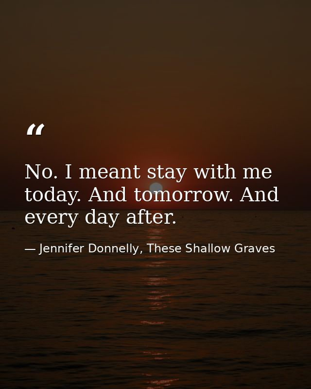 No. I meant stay with me today. And tomorrow. And every day after. — Jennifer Donnelly, These Shallow Graves