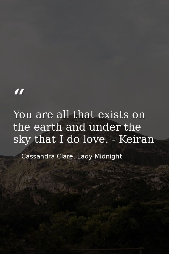 You are all that exists on the earth and under the sky that I do love. - Keiran — Cassandra Clare, Lady Midnight