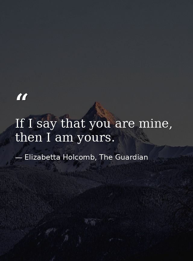 If I say that you are mine, then I am yours. — Elizabetta Holcomb, The Guardian