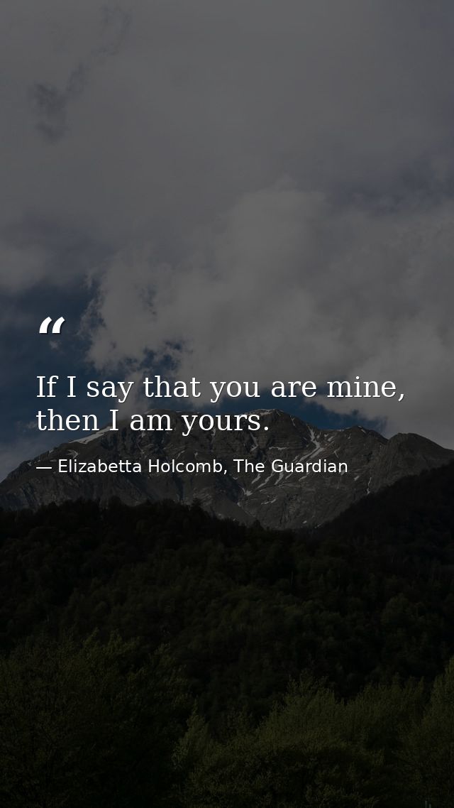 If I say that you are mine, then I am yours. — Elizabetta Holcomb, The Guardian