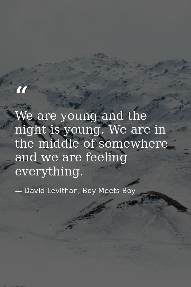 We are young and the night is young. We are in the middle of somewhere and we are feeling everything. — David Levithan, Boy Meets Boy