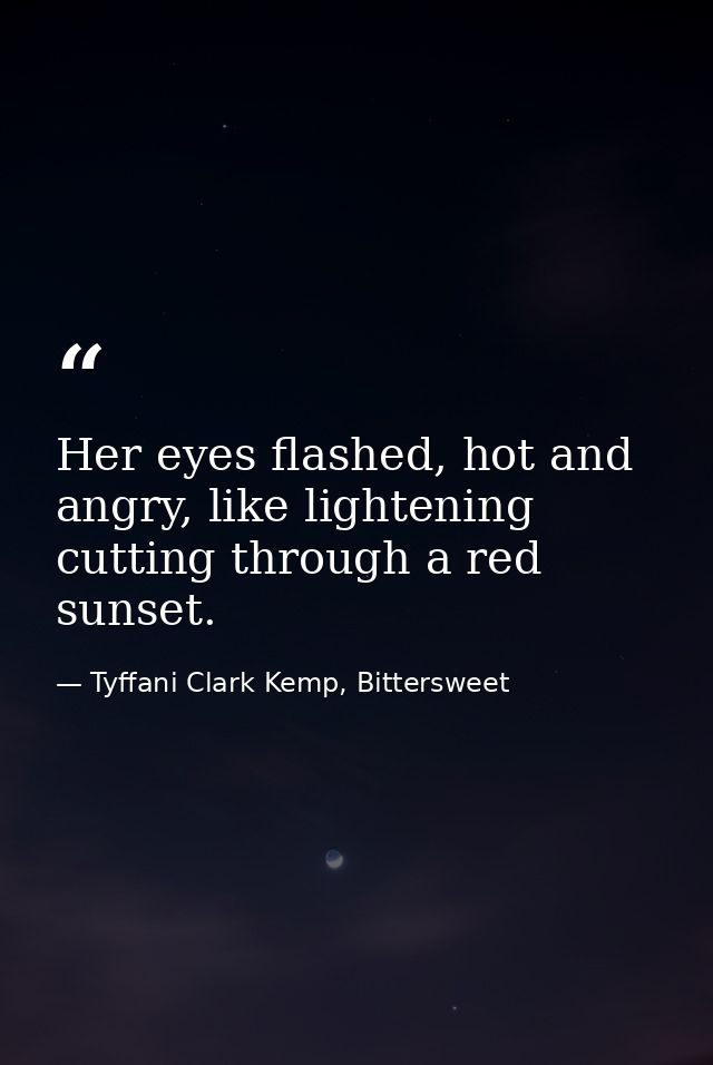 Her eyes flashed, hot and angry, like lightening cutting through a red sunset. — Tyffani Clark Kemp, Bittersweet