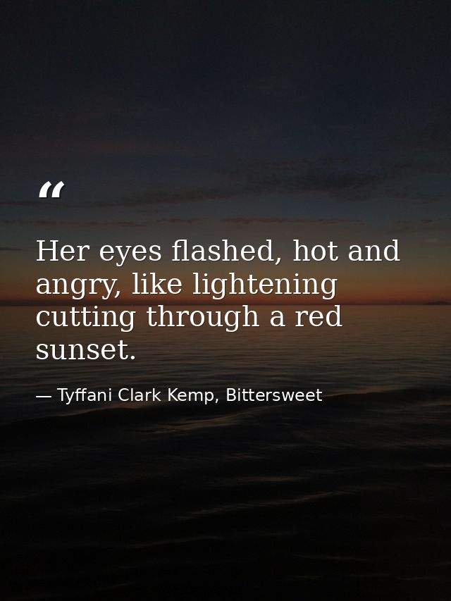 Her eyes flashed, hot and angry, like lightening cutting through a red sunset. — Tyffani Clark Kemp, Bittersweet