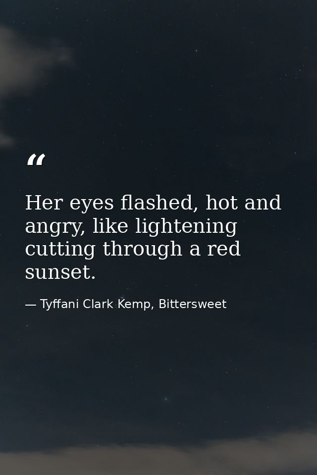 Her eyes flashed, hot and angry, like lightening cutting through a red sunset. — Tyffani Clark Kemp, Bittersweet