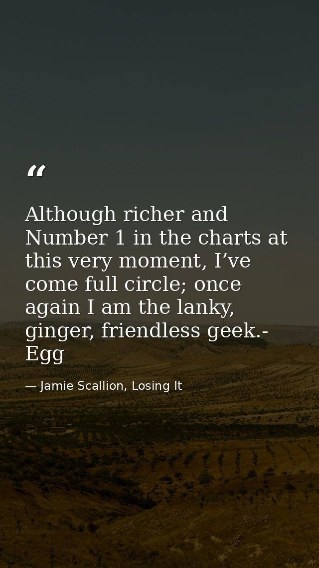 Although richer and Number 1 in the charts at this very moment, I’ve come full circle; once again I am the lanky, ginger — Jamie Scallion, Losing It