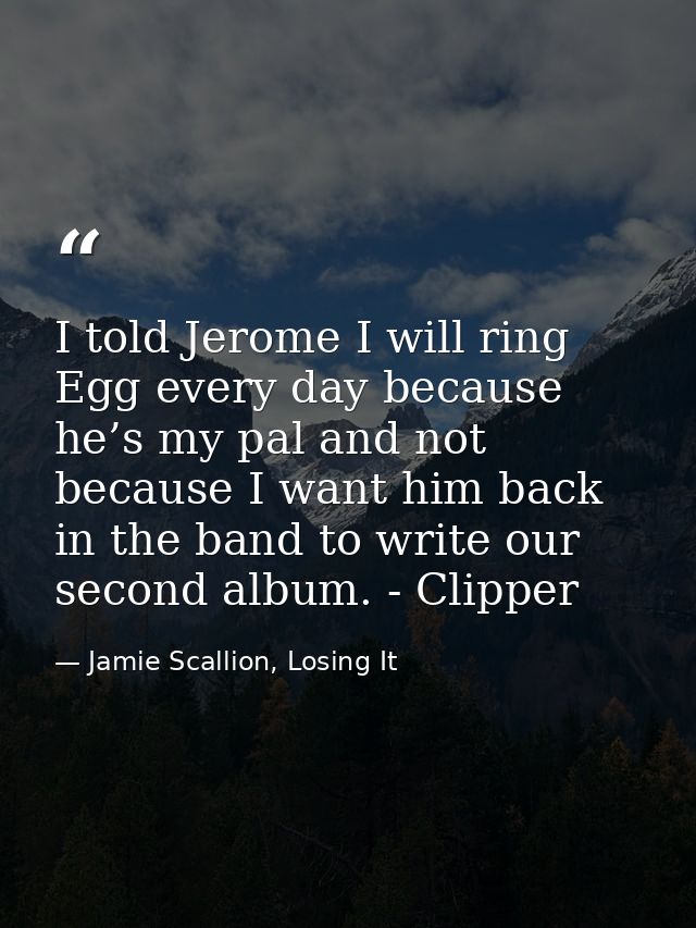 I told Jerome I will ring Egg every day because he’s my pal and not because I want him back in the band to write our sec — Jamie Scallion, Losing It