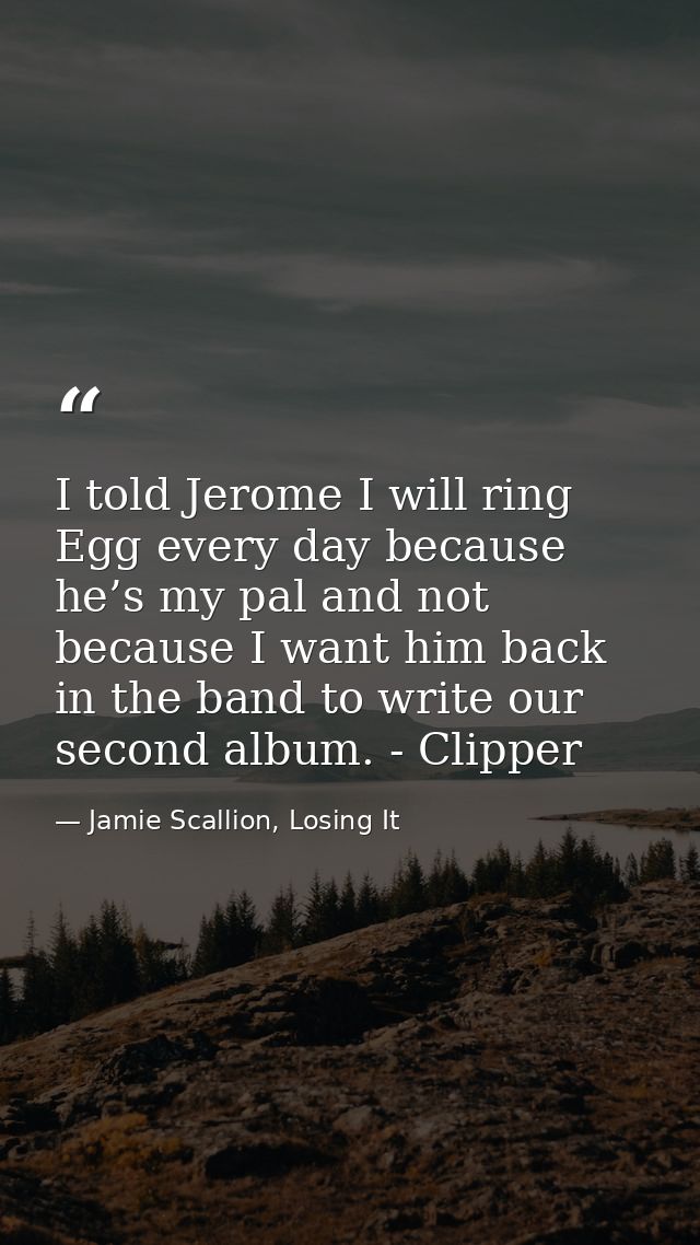 I told Jerome I will ring Egg every day because he’s my pal and not because I want him back in the band to write our sec — Jamie Scallion, Losing It