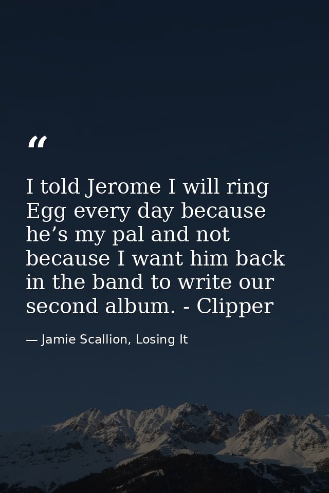 I told Jerome I will ring Egg every day because he’s my pal and not because I want him back in the band to write our sec — Jamie Scallion, Losing It