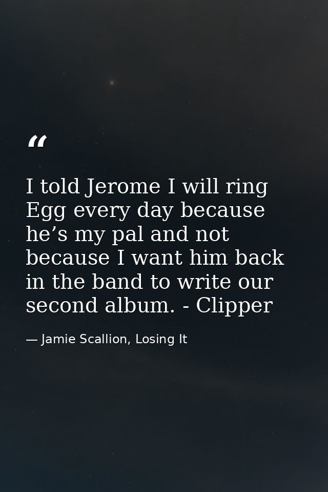 I told Jerome I will ring Egg every day because he’s my pal and not because I want him back in the band to write our sec — Jamie Scallion, Losing It