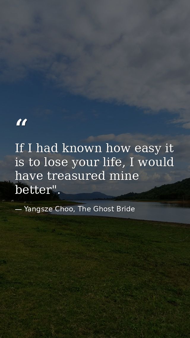 If I had known how easy it is to lose your life, I would have treasured mine better". — Yangsze Choo, The Ghost Bride