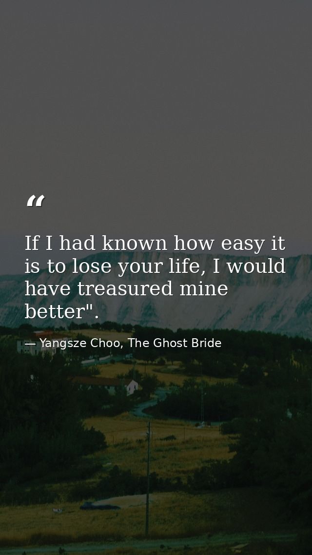 If I had known how easy it is to lose your life, I would have treasured mine better". — Yangsze Choo, The Ghost Bride