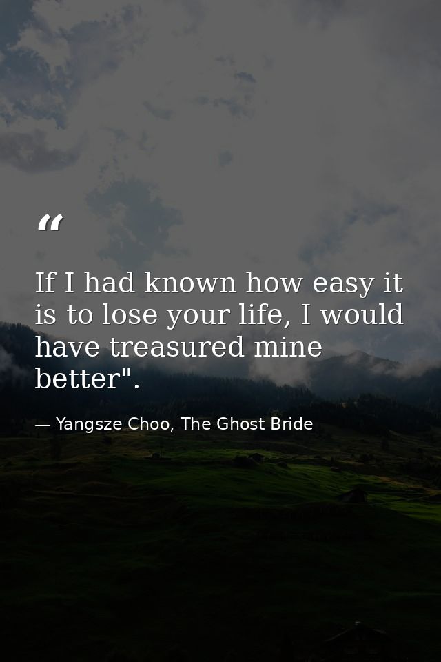 If I had known how easy it is to lose your life, I would have treasured mine better". — Yangsze Choo, The Ghost Bride