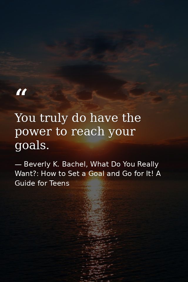 You truly do have the power to reach your goals. — Beverly K. Bachel, What Do You Really Want?: How to Set a Goal and Go for It! A Guide for Teens