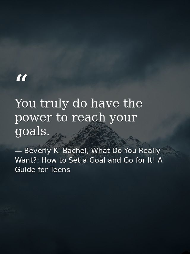 You truly do have the power to reach your goals. — Beverly K. Bachel, What Do You Really Want?: How to Set a Goal and Go for It! A Guide for Teens