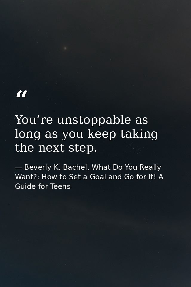 You’re unstoppable as long as you keep taking the next step. — Beverly K. Bachel, What Do You Really Want?: How to Set a Goal and Go for It! A Guide for Teens