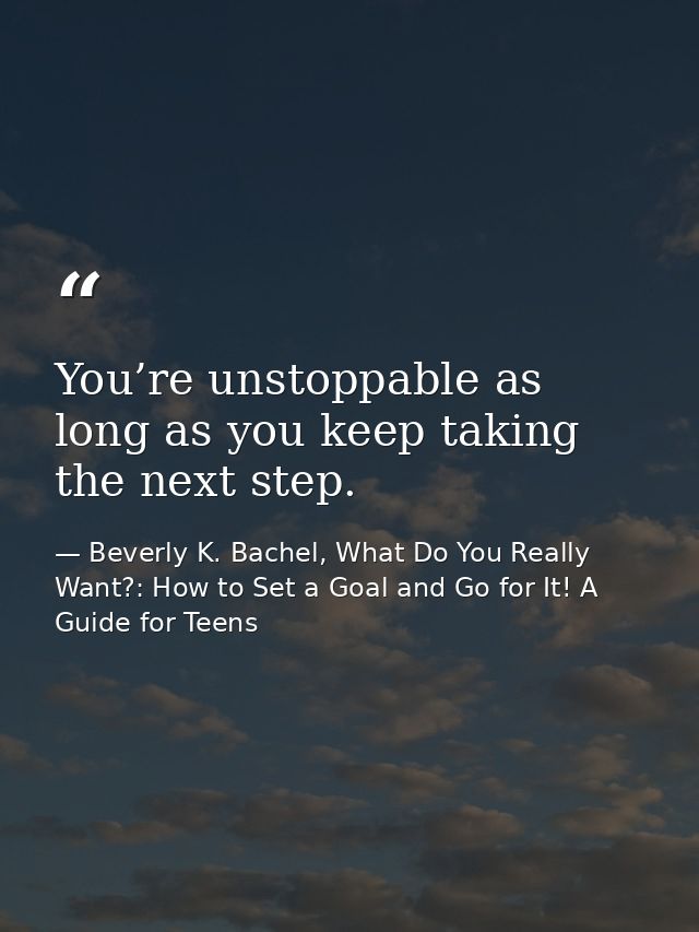 You’re unstoppable as long as you keep taking the next step. — Beverly K. Bachel, What Do You Really Want?: How to Set a Goal and Go for It! A Guide for Teens