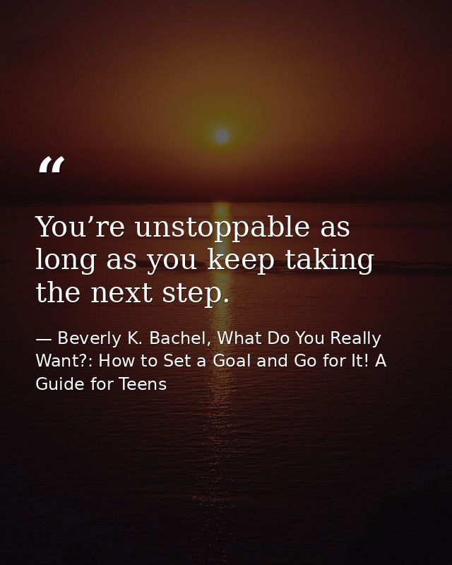 You’re unstoppable as long as you keep taking the next step. — Beverly K. Bachel, What Do You Really Want?: How to Set a Goal and Go for It! A Guide for Teens
