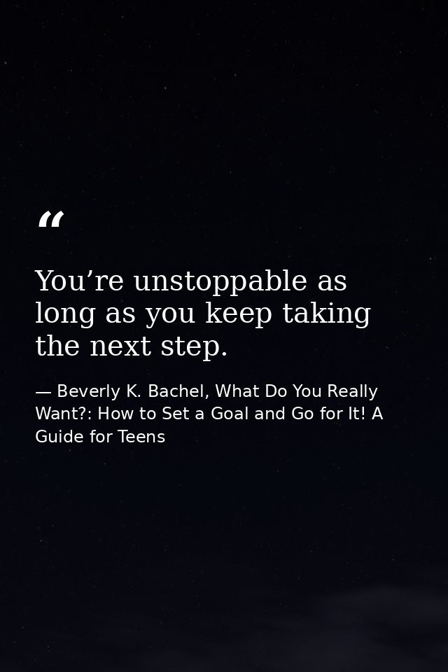 You’re unstoppable as long as you keep taking the next step. — Beverly K. Bachel, What Do You Really Want?: How to Set a Goal and Go for It! A Guide for Teens