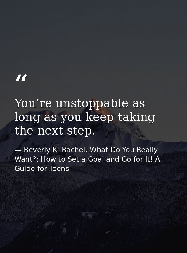 You’re unstoppable as long as you keep taking the next step. — Beverly K. Bachel, What Do You Really Want?: How to Set a Goal and Go for It! A Guide for Teens